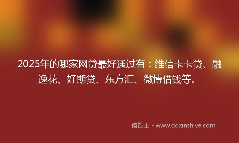 2025年的哪家网贷最好通过有：维信卡卡贷、融逸花、好期贷、东方汇、微博借钱等。