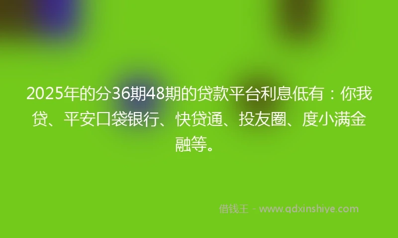 2025年的分36期48期的贷款平台利息低有：你我贷、平安口袋银行、快贷通、投友圈、度小满金融等。