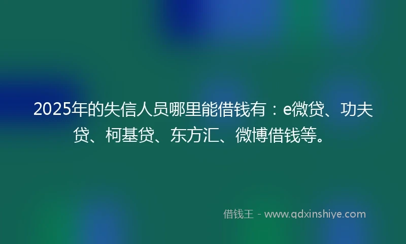 2025年的失信人员哪里能借钱有：e微贷、功夫贷、柯基贷、东方汇、微博借钱等。