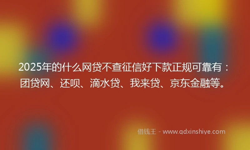 2025年的什么网贷不查征信好下款正规可靠有：团贷网、还呗、滴水贷、我来贷、京东金融等。