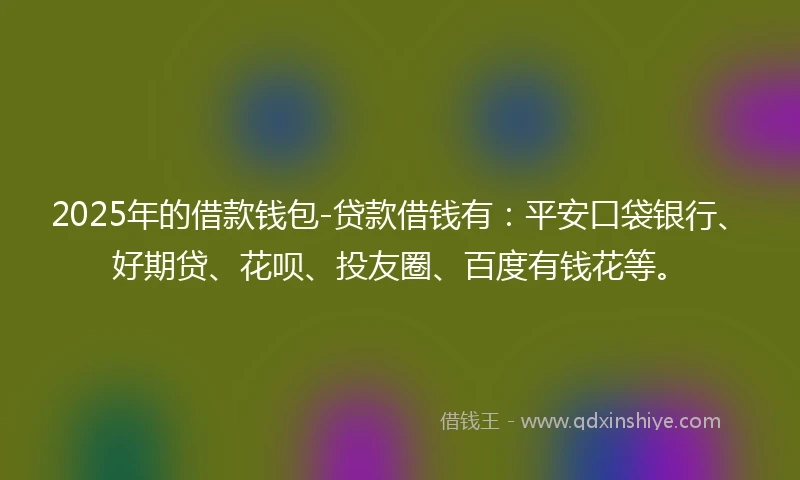 2025年的借款钱包-贷款借钱有：平安口袋银行、好期贷、花呗、投友圈、百度有钱花等。