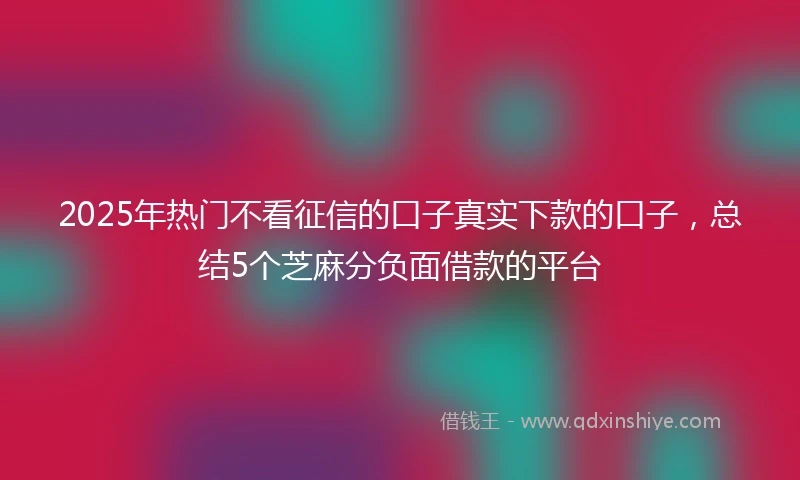 2025年热门不看征信的口子真实下款的口子，总结5个芝麻分负面借款的平台