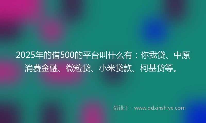 2025年的借500的平台叫什么有：你我贷、中原消费金融、微粒贷、小米贷款、柯基贷等。