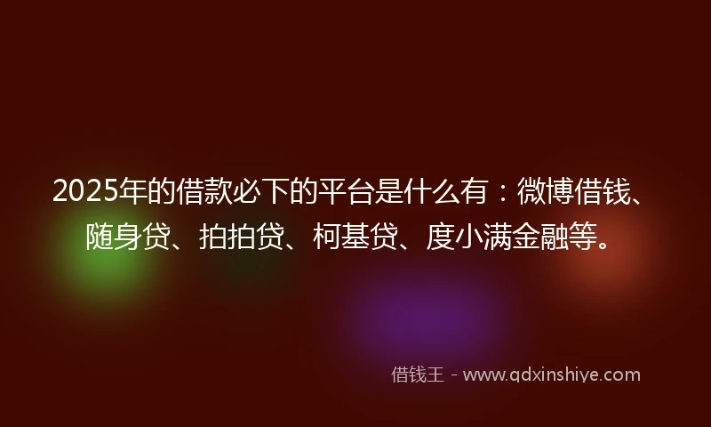 2025年的借款必下的平台是什么有：微博借钱、随身贷、拍拍贷、柯基贷、度小满金融等。