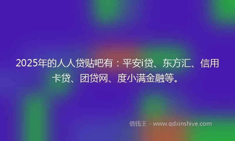 2025年的人人贷贴吧有：平安i贷、东方汇、信用卡贷、团贷网、度小满金融等。