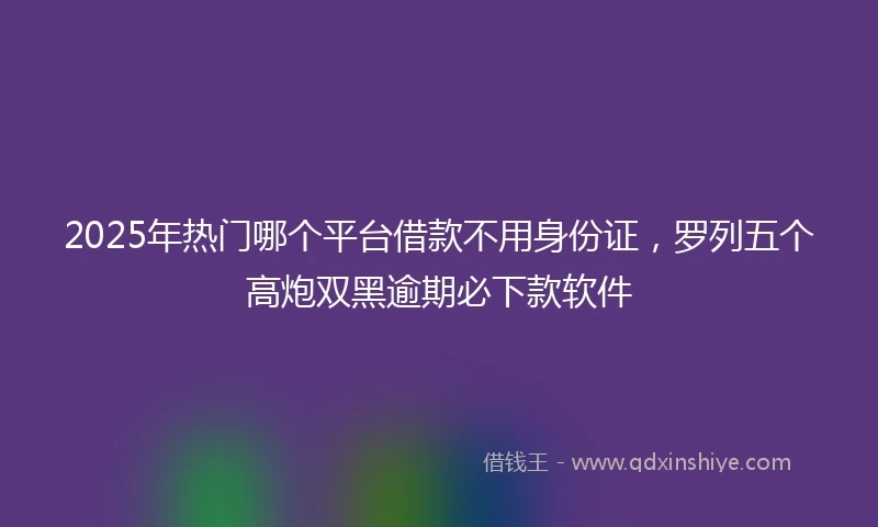 2025年热门哪个平台借款不用身份证，罗列五个高炮双黑逾期必下款软件