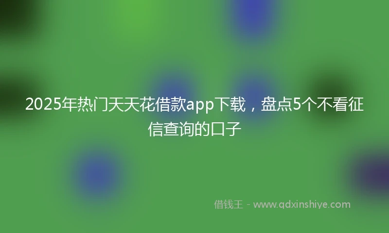2025年热门天天花借款app下载，盘点5个不看征信查询的口子