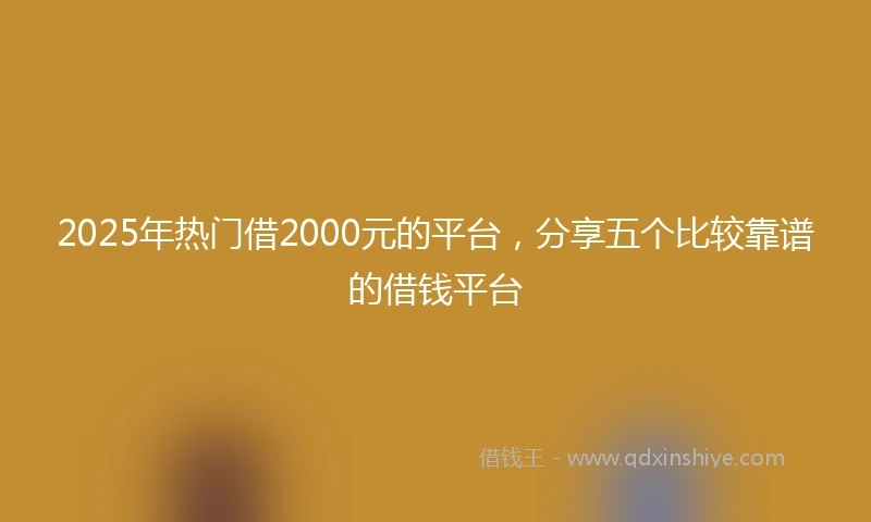 2025年热门借2000元的平台，分享五个比较靠谱的借钱平台