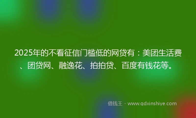 2025年的不看征信门槛低的网贷有：美团生活费、团贷网、融逸花、拍拍贷、百度有钱花等。