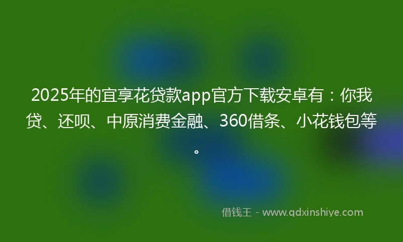 2025年的宜享花贷款app官方下载安卓有：你我贷、还呗、中原消费金融、360借条、小花钱包等。