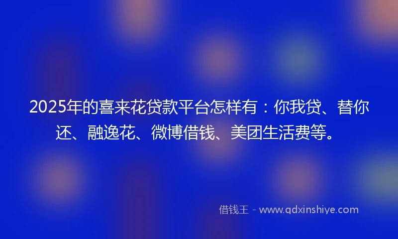 2025年的喜来花贷款平台怎样有：你我贷、替你还、融逸花、微博借钱、美团生活费等。