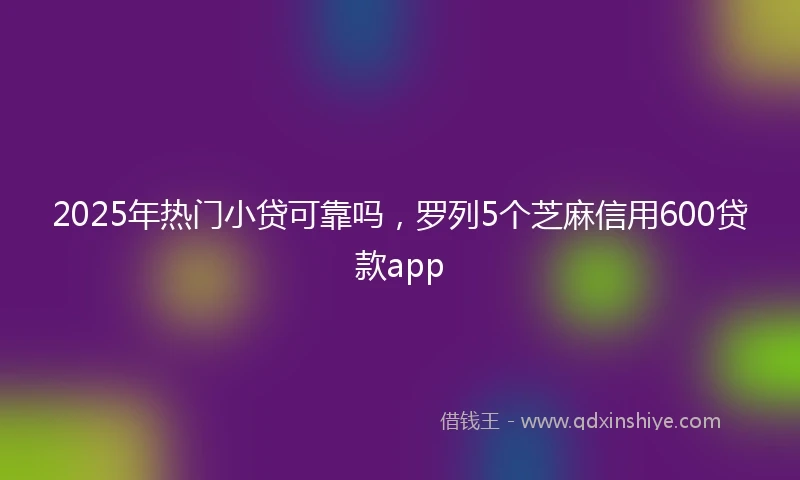 2025年热门小贷可靠吗，罗列5个芝麻信用600贷款app