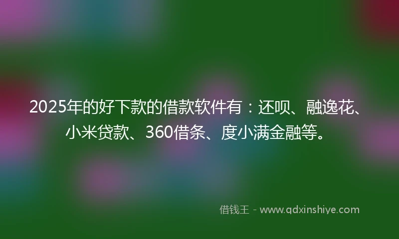 2025年的好下款的借款软件有：还呗、融逸花、小米贷款、360借条、度小满金融等。
