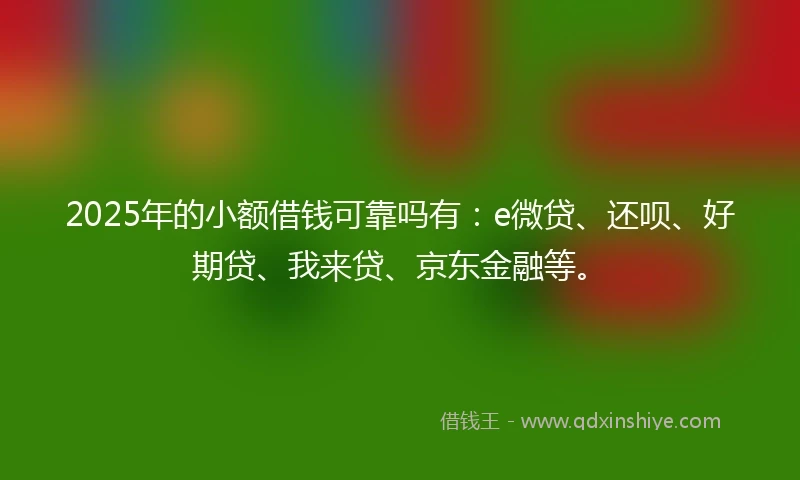 2025年的小额借钱可靠吗有：e微贷、还呗、好期贷、我来贷、京东金融等。
