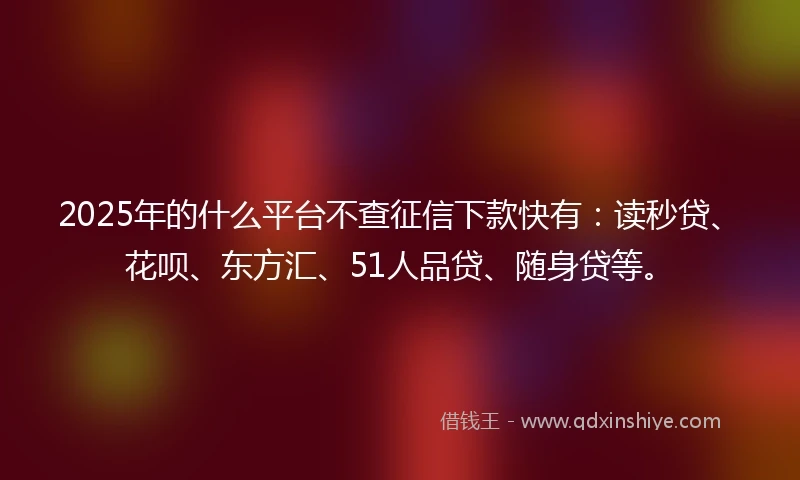 2025年的什么平台不查征信下款快有：读秒贷、花呗、东方汇、51人品贷、随身贷等。