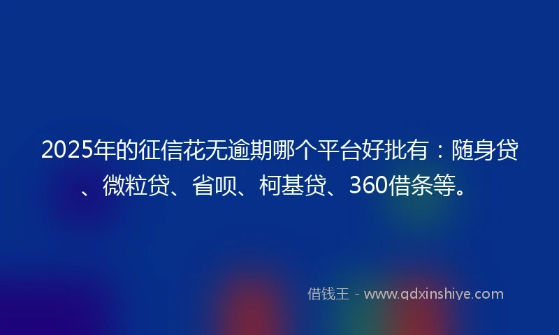 2025年的征信花无逾期哪个平台好批有：随身贷、微粒贷、省呗、柯基贷、360借条等。