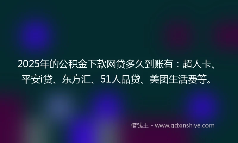 2025年的公积金下款网贷多久到账有：超人卡、平安i贷、东方汇、51人品贷、美团生活费等。