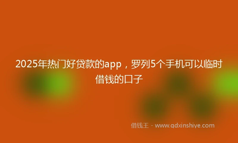 2025年热门好贷款的app，罗列5个手机可以临时借钱的口子