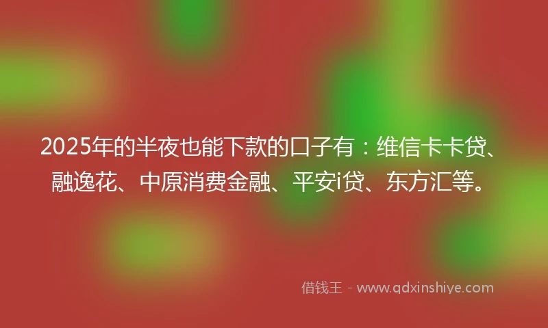 2025年的半夜也能下款的口子有：维信卡卡贷、融逸花、中原消费金融、平安i贷、东方汇等。