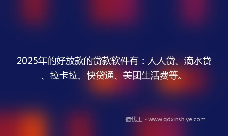 2025年的好放款的贷款软件有:人人贷、滴水贷、拉卡拉、快贷通、美团生活费等。