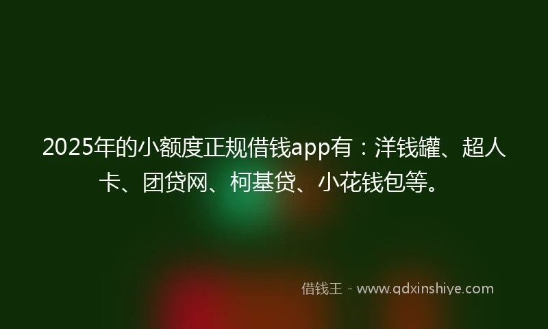 2025年的小额度正规借钱app有：洋钱罐、超人卡、团贷网、柯基贷、小花钱包等。