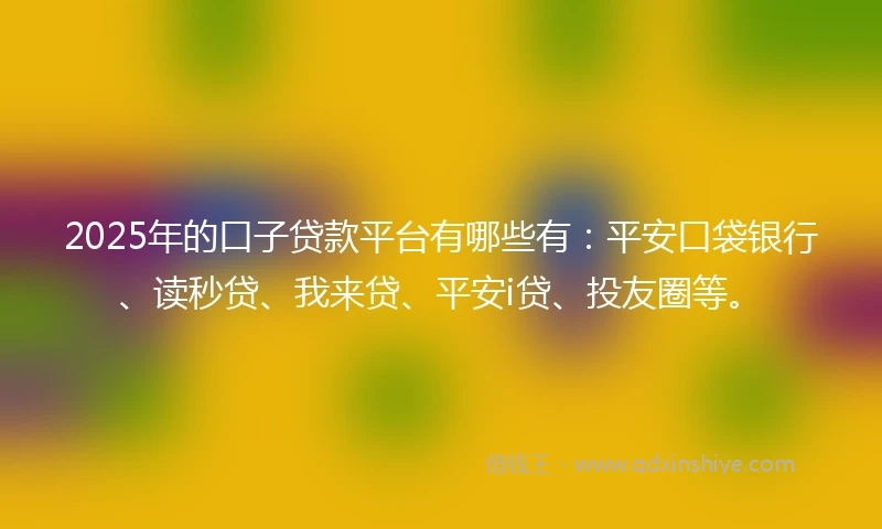 2025年的口子贷款平台有哪些有：平安口袋银行、读秒贷、我来贷、平安i贷、投友圈等。