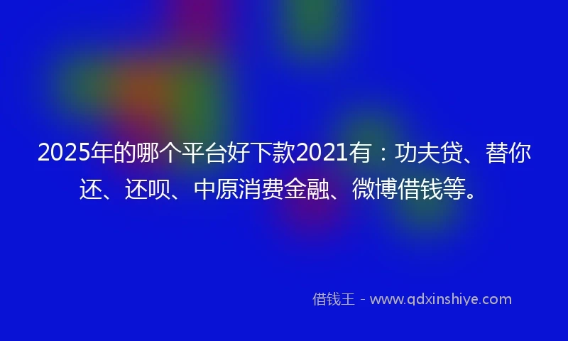 2025年的哪个平台好下款2021有：功夫贷、替你还、还呗、中原消费金融、微博借钱等。