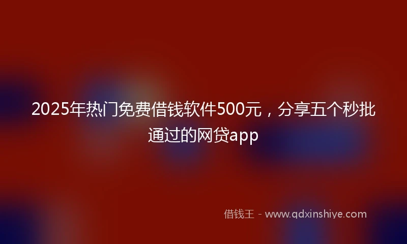 2025年热门免费借钱软件500元，分享五个秒批通过的网贷app