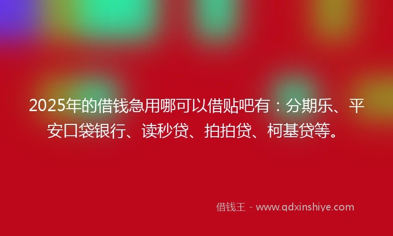 2025年的借钱急用哪可以借贴吧有：分期乐、平安口袋银行、读秒贷、拍拍贷、柯基贷等。