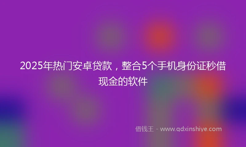 2025年热门安卓贷款，整合5个手机身份证秒借现金的软件