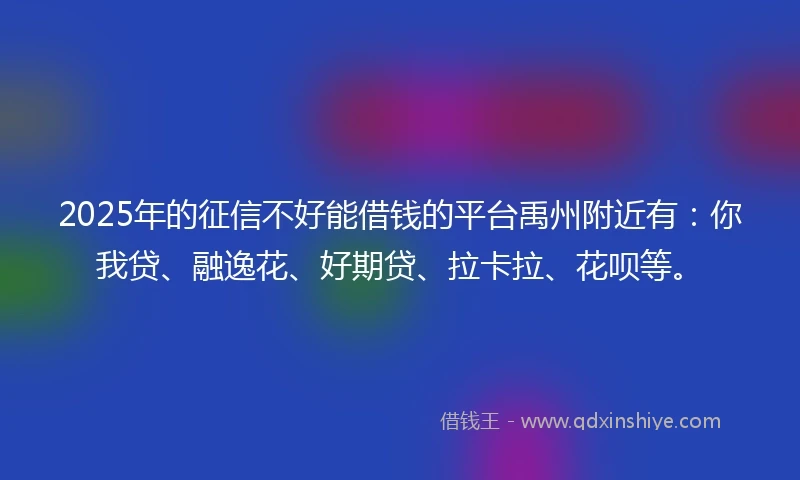 2025年的征信不好能借钱的平台禹州附近有：你我贷、融逸花、好期贷、拉卡拉、花呗等。