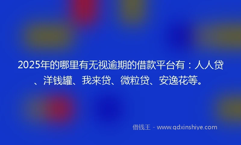 2025年的哪里有无视逾期的借款平台有:人人贷、洋钱罐、我来贷、微粒贷、安逸花等。