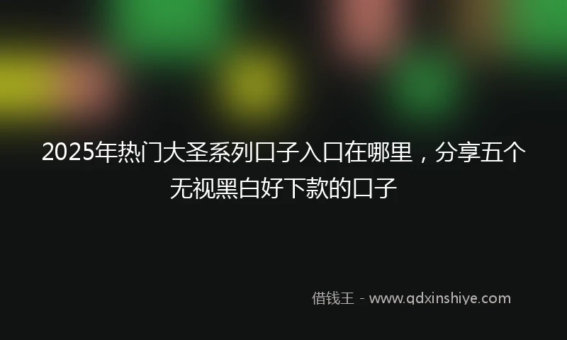 2025年热门大圣系列口子入口在哪里，分享五个无视黑白好下款的口子