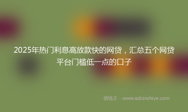 2025年热门利息高放款快的网贷，汇总五个网贷平台门槛低一点的口子