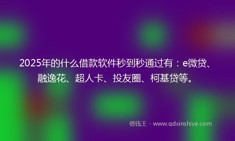 2025年的什么借款软件秒到秒通过有：e微贷、融逸花、超人卡、投友圈、柯基贷等。