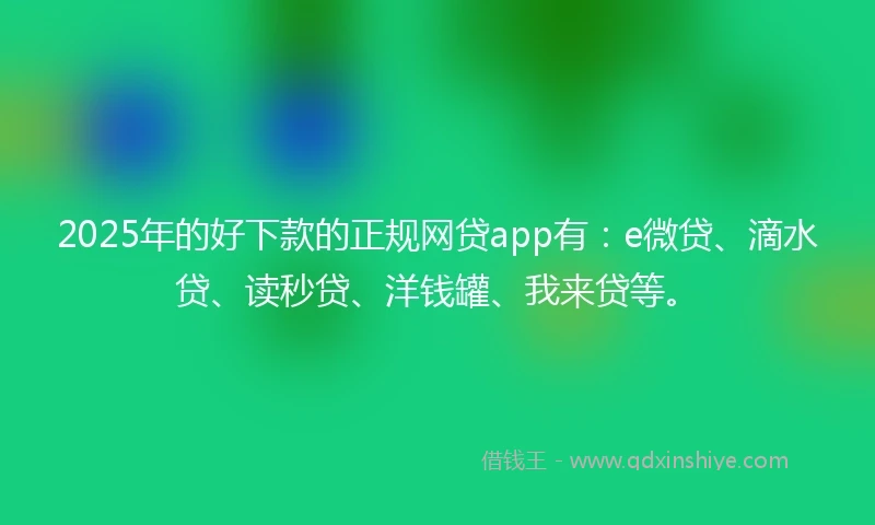 2025年的好下款的正规网贷app有：e微贷、滴水贷、读秒贷、洋钱罐、我来贷等。