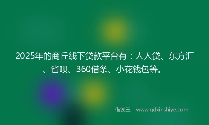 2025年的商丘线下贷款平台有：人人贷、东方汇、省呗、360借条、小花钱包等。