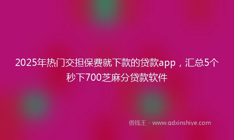 2025年热门交担保费就下款的贷款app，汇总5个秒下700芝麻分贷款软件