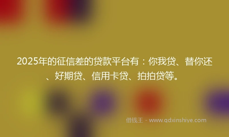 2025年的征信差的贷款平台有：你我贷、替你还、好期贷、信用卡贷、拍拍贷等。
