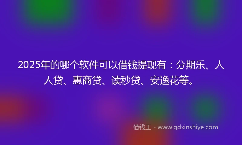 2025年的哪个软件可以借钱提现有：分期乐、人人贷、惠商贷、读秒贷、安逸花等。