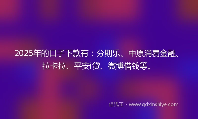 2025年的口子下款有：分期乐、中原消费金融、拉卡拉、平安i贷、微博借钱等。