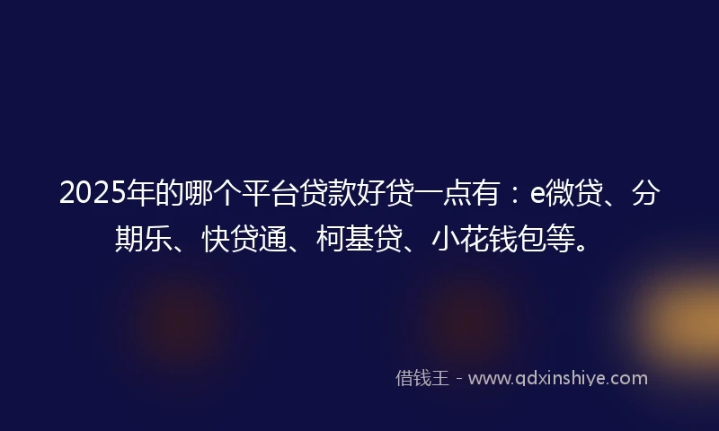 2025年的哪个平台贷款好贷一点有：e微贷、分期乐、快贷通、柯基贷、小花钱包等。
