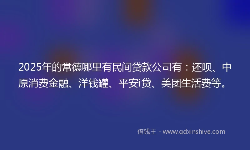 2025年的常德哪里有民间贷款公司有：还呗、中原消费金融、洋钱罐、平安i贷、美团生活费等。