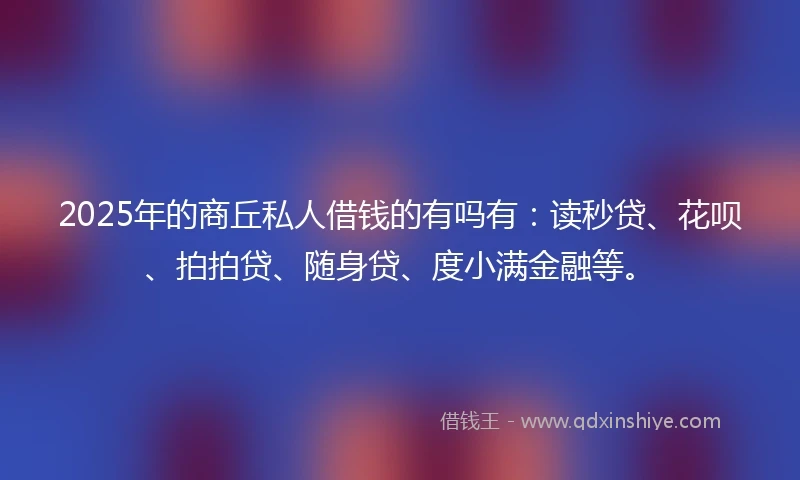 2025年的商丘私人借钱的有吗有：读秒贷、花呗、拍拍贷、随身贷、度小满金融等。