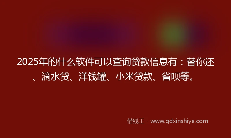 2025年的什么软件可以查询贷款信息有：替你还、滴水贷、洋钱罐、小米贷款、省呗等。