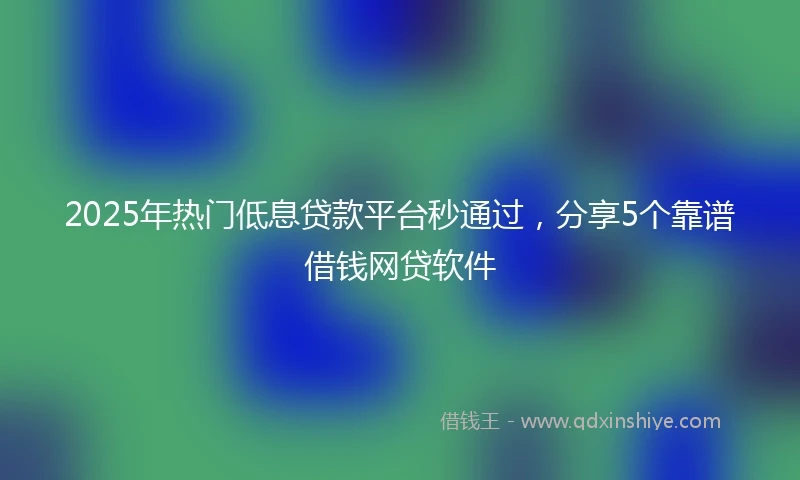 2025年热门低息贷款平台秒通过，分享5个靠谱借钱网贷软件