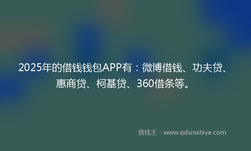 2025年的借钱钱包APP有：微博借钱、功夫贷、惠商贷、柯基贷、360借条等。