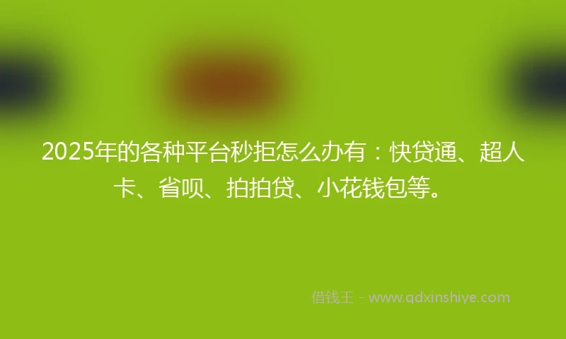 2025年的各种平台秒拒怎么办有：快贷通、超人卡、省呗、拍拍贷、小花钱包等。