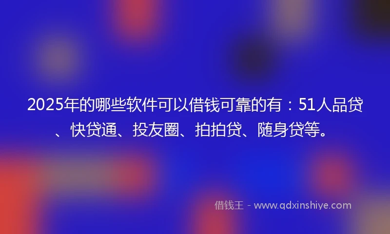 2025年的哪些软件可以借钱可靠的有：51人品贷、快贷通、投友圈、拍拍贷、随身贷等。
