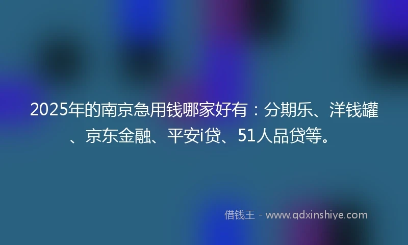 2025年的南京急用钱哪家好有：分期乐、洋钱罐、京东金融、平安i贷、51人品贷等。